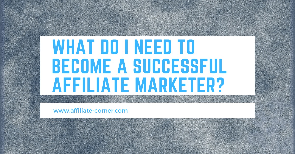 What do I need to become a successful Affiliate Marketer